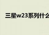 三星w23系列什么时候发布（三星w239）
