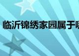 临沂锦绣家园属于哪个街道（临沂锦绣家园）