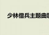 少林僧兵主题曲歌词（少林僧兵主题曲）