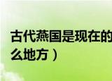 古代燕国是现在的哪里（古代燕国是现在的什么地方）