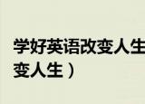 学好英语改变人生用英语怎么说（学好英语改变人生）