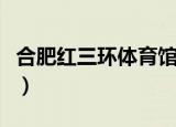 合肥红三环体育馆羽毛球馆电话（合肥红三环）