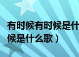 有时候有时候是什么歌名谁唱的（有时候有时候是什么歌）