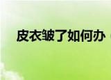 皮衣皱了如何办（皮衣皱了的解决方法）