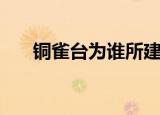 铜雀台为谁所建（铜雀台是谁建造的）