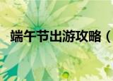 端午节出游攻略（端午节出游攻略是什么）