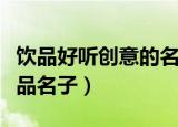 饮品好听创意的名字（十四个好听有创意的饮品名子）