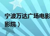 宁波万达广场电影院叫什么（宁波万达广场电影院）