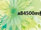 a84500m参数（a84500m）
