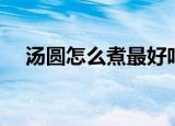 汤圆怎么煮最好吃（汤圆最好吃的煮法）