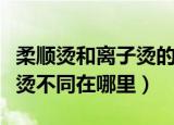 柔顺烫和离子烫的区别是什么（柔顺烫和离子烫不同在哪里）