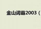 金山词霸2003（金山词霸2005序列号）