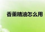 香薰精油怎么用（香薰精油的使用方法）
