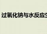 过氧化钠与水反应生成过氧化氢（过氧化钠）