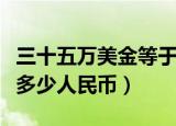 三十五万美金等于多少人民币（五万美金等于多少人民币）
