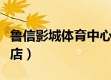 鲁信影城体育中心店在哪（鲁信影城体育中心店）