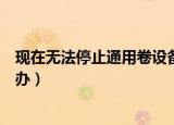 现在无法停止通用卷设备怎么办（无法停止通用卷设备怎么办）