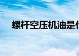 螺杆空压机油是什么油（螺杆空压机油）