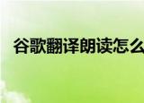 谷歌翻译朗读怎么出不来（谷歌翻译朗读）