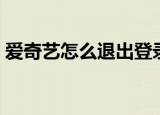 爱奇艺怎么退出登录（爱奇艺退出登录步骤）