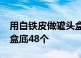 用白铁皮做罐头盒,每张铁皮可制盒身16个或盒底48个