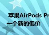  苹果AirPods Pro促销将苹果的耳塞打到了一个新的低价
