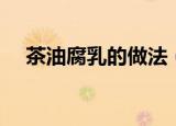 茶油腐乳的做法（茶油腐乳的做法介绍）