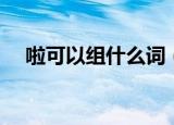 啦可以组什么词（啦字可以怎么组词呢）