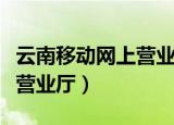 云南移动网上营业厅官方网站（云南移动网上营业厅）