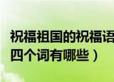 祝福祖国的祝福语四个词（祝福祖国的祝福语四个词有哪些）