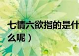 七情六欲指的是什么意思（七情六欲分别是什么呢）