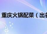 重庆火锅配菜（出名又好吃的火锅配菜推荐）