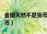 金银天然不是货币什么意思（金银天然不是货币）