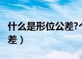 什么是形位公差?个有多少种?（什么是形位公差）
