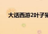 大话西游2叶子猪杂谈（大话二叶子猪）