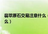 翡翠原石交易注意什么（翡翠原石在交易的时候需要注意什么）