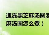 速冻黑芝麻汤圆怎么煮要放油吗?（速冻黑芝麻汤圆怎么煮）