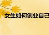 女生如何创业自己当老板（女生如何创业）