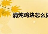 清炖鸡块怎么做（怎么做清炖鸡块）
