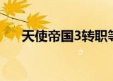 天使帝国3转职等级（天使帝国3转职）