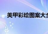 美甲彩绘图案大全图片（美甲彩绘图案）