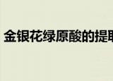 金银花绿原酸的提取与检测（金银花绿原酸）