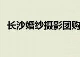 长沙婚纱摄影团购网（长沙婚纱摄影团购）