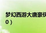 梦幻西游大唐豪侠视频（梦幻西游大唐豪侠10）