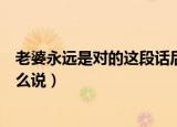 老婆永远是对的这段话后面是什么（老婆永远是对的后面怎么说）