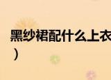黑纱裙配什么上衣好看（黑纱裙怎么配上衣呢）