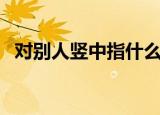 对别人竖中指什么意思（竖中指什么意思）