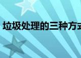 垃圾处理的三种方式（处理垃圾有几种方法）