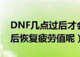DNF几点过后才会恢复疲劳值（DNF几点过后恢复疲劳值呢）