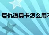 复仇道具卡怎么用不了（复仇道具卡怎么用）